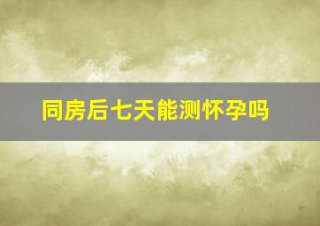 同房后七天能测怀孕吗