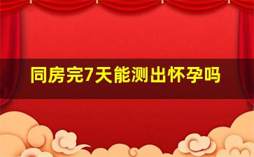 同房完7天能测出怀孕吗