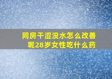 同房干涩没水怎么改善呢28岁女性吃什么药