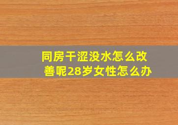 同房干涩没水怎么改善呢28岁女性怎么办