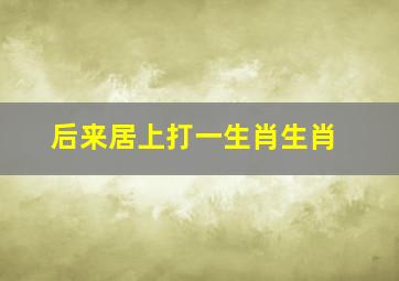 后来居上打一生肖生肖