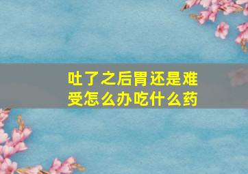 吐了之后胃还是难受怎么办吃什么药