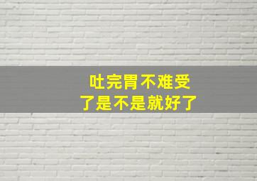 吐完胃不难受了是不是就好了