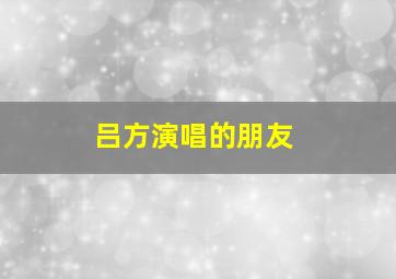 吕方演唱的朋友