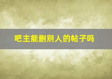 吧主能删别人的帖子吗