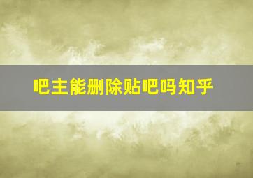 吧主能删除贴吧吗知乎