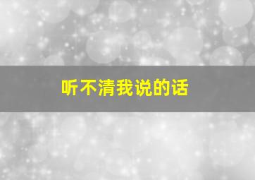 听不清我说的话