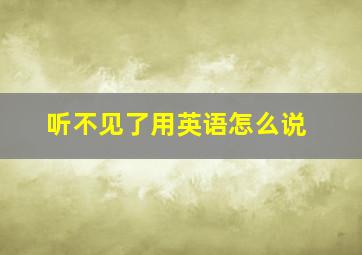 听不见了用英语怎么说