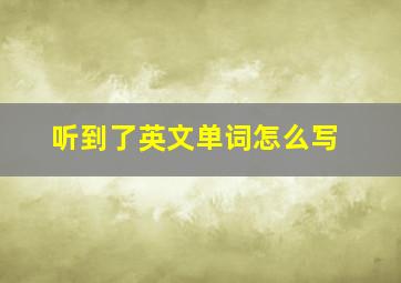 听到了英文单词怎么写