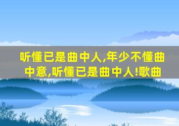 听懂已是曲中人,年少不懂曲中意,听懂已是曲中人!歌曲