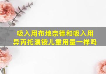 吸入用布地奈德和吸入用异丙托溴铵儿童用量一样吗