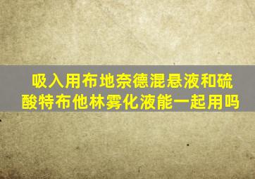 吸入用布地奈德混悬液和硫酸特布他林雾化液能一起用吗