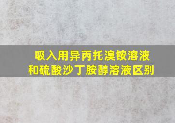 吸入用异丙托溴铵溶液和硫酸沙丁胺醇溶液区别