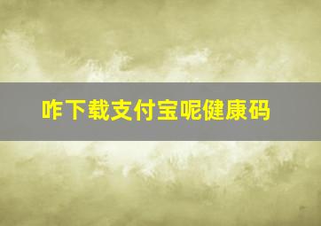 咋下载支付宝呢健康码