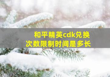 和平精英cdk兑换次数限制时间是多长