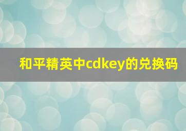 和平精英中cdkey的兑换码