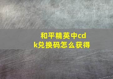 和平精英中cdk兑换码怎么获得