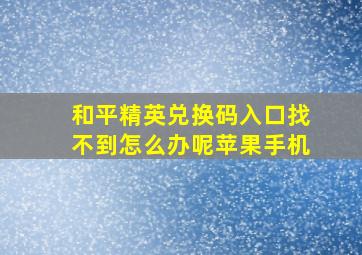 和平精英兑换码入口找不到怎么办呢苹果手机