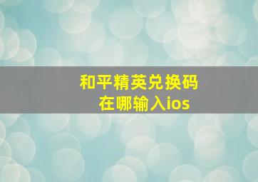 和平精英兑换码在哪输入ios