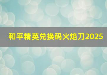 和平精英兑换码火焰刀2025