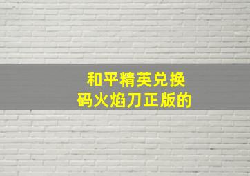 和平精英兑换码火焰刀正版的