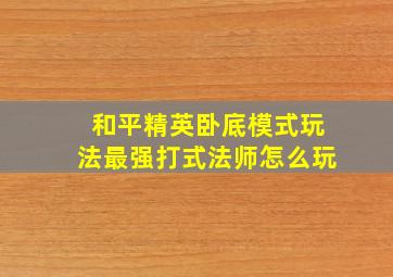 和平精英卧底模式玩法最强打式法师怎么玩