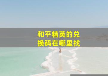 和平精英的兑换码在哪里找