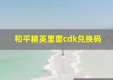 和平精英里面cdk兑换码