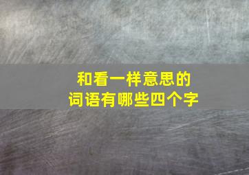 和看一样意思的词语有哪些四个字