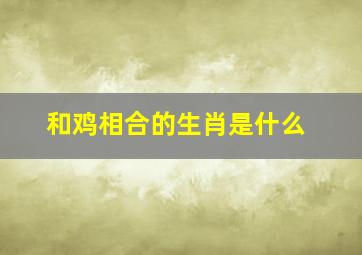 和鸡相合的生肖是什么