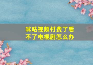 咪咕视频付费了看不了电视剧怎么办