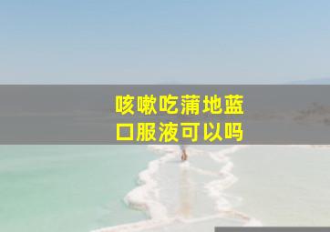 咳嗽吃蒲地蓝口服液可以吗