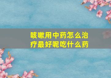 咳嗽用中药怎么治疗最好呢吃什么药