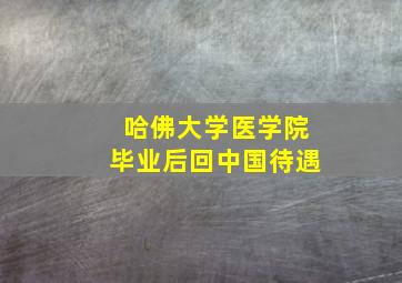 哈佛大学医学院毕业后回中国待遇