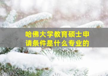 哈佛大学教育硕士申请条件是什么专业的