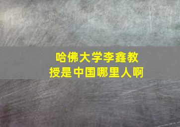 哈佛大学李鑫教授是中国哪里人啊