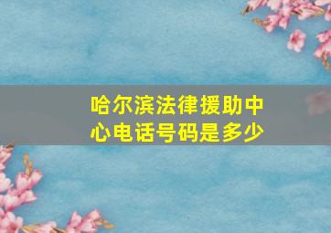 哈尔滨法律援助中心电话号码是多少