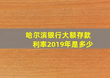 哈尔滨银行大额存款利率2019年是多少