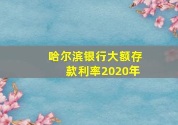 哈尔滨银行大额存款利率2020年