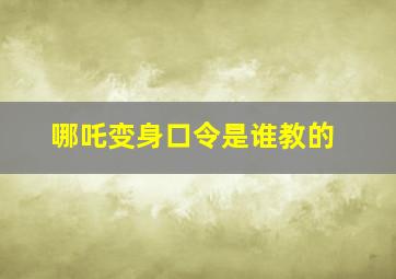 哪吒变身口令是谁教的