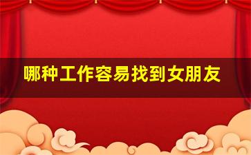 哪种工作容易找到女朋友