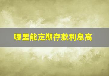 哪里能定期存款利息高