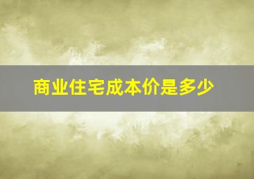 商业住宅成本价是多少