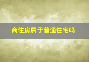 商住房属于普通住宅吗