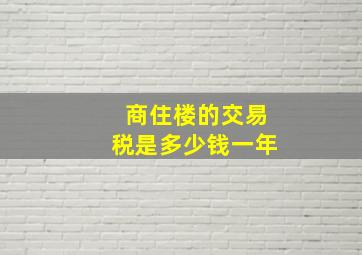 商住楼的交易税是多少钱一年