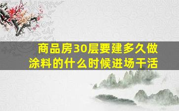 商品房30层要建多久做涂料的什么时候进场干活