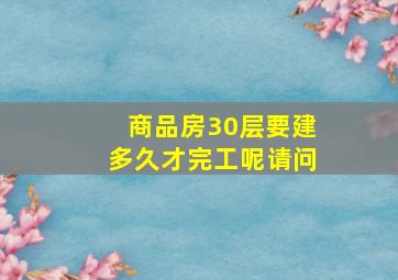 商品房30层要建多久才完工呢请问