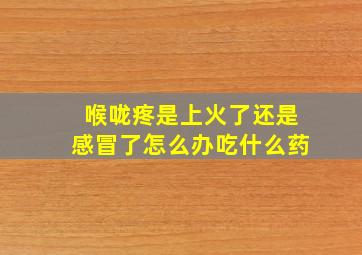 喉咙疼是上火了还是感冒了怎么办吃什么药