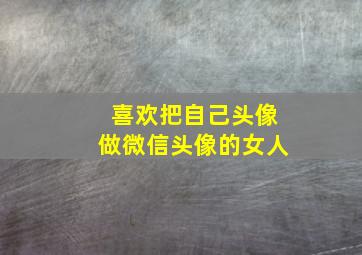 喜欢把自己头像做微信头像的女人