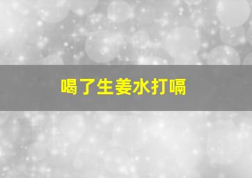 喝了生姜水打嗝